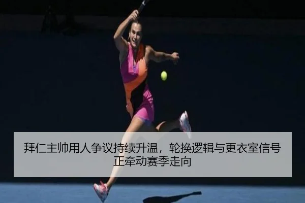 拜仁主帅用人争议持续升温，轮换逻辑与更衣室信号正牵动赛季走向（MAIQIU）