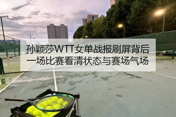 孙颖莎WTT女单战报刷屏背后 一场比赛看清状态与赛场气场（MAIQIU）